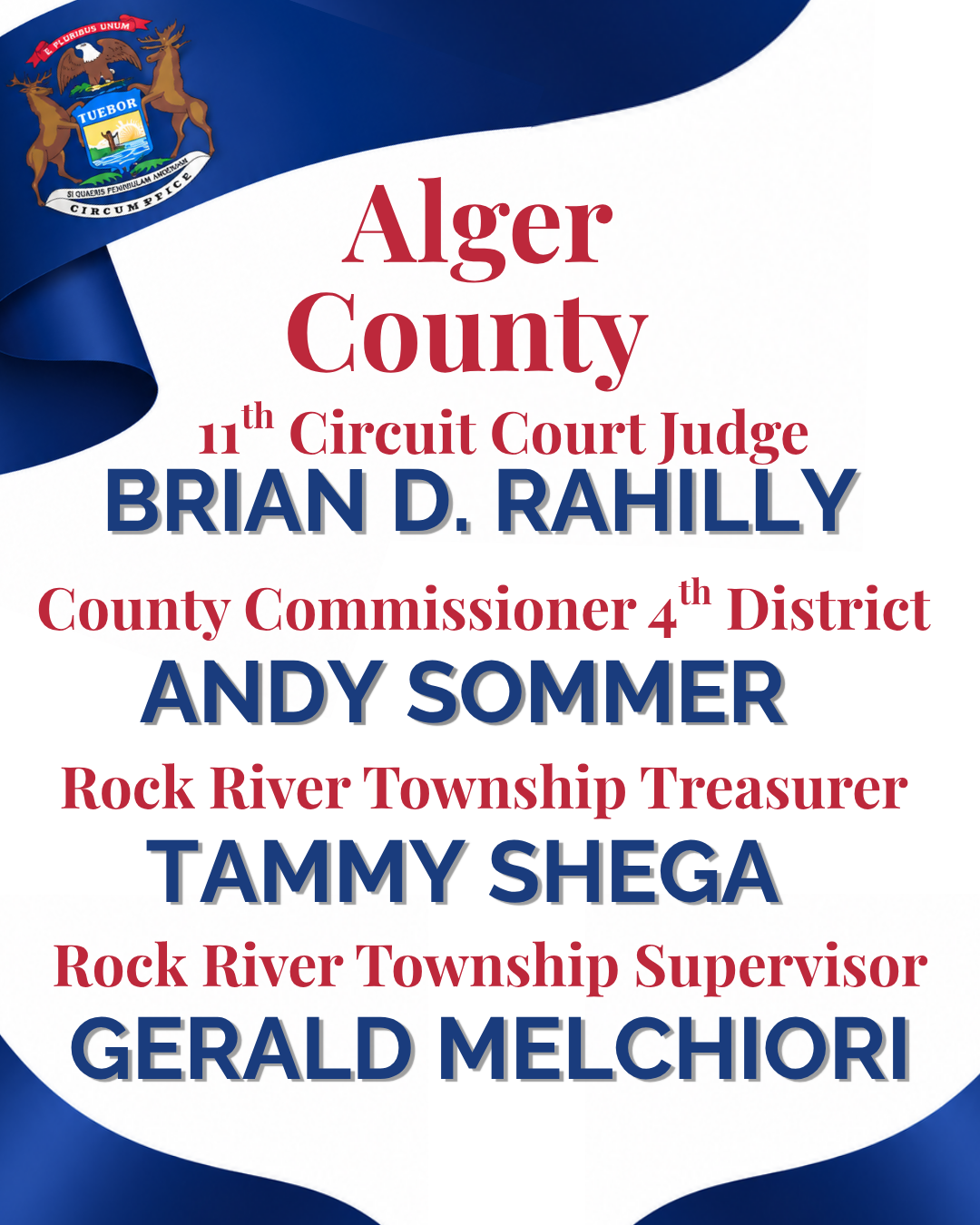 Alger County Candidate suggestion: 11th Circuit Court Judge: Brian D. Rahilly; County Commissioner 4th District: Andy Sommer​; Rock River Township Treasurer​: Tammy Shega​; ​Rock River Township Supervisor​: Gerald Melchiori